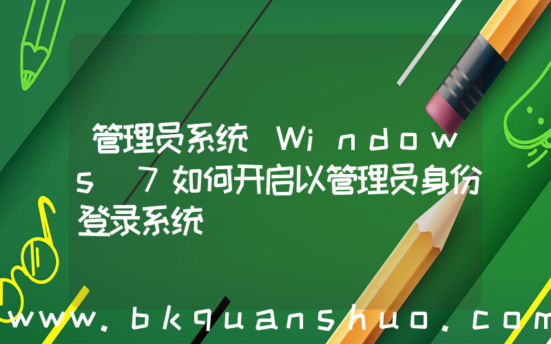 管理员系统(Windows 7如何开启以管理员身份登录系统)